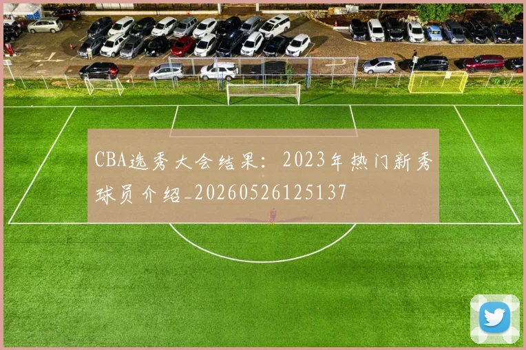CBA选秀大会结果：2023年热门新秀球员介绍_20260526125137