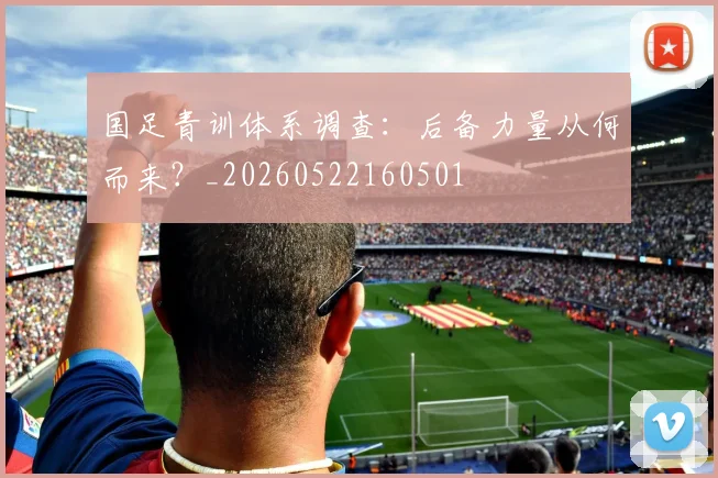 国足青训体系调查：后备力量从何而来？_20260522160501