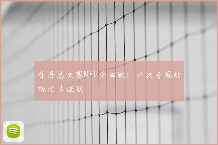乔丹总决赛MVP全回顾：六次夺冠的统治力证明
