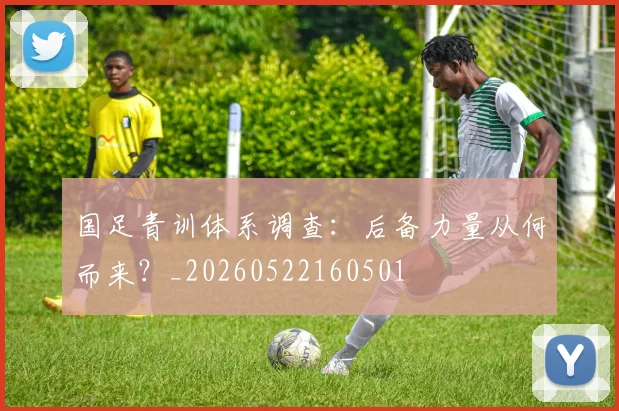 国足青训体系调查:后备力量从何而来?_20260522160501