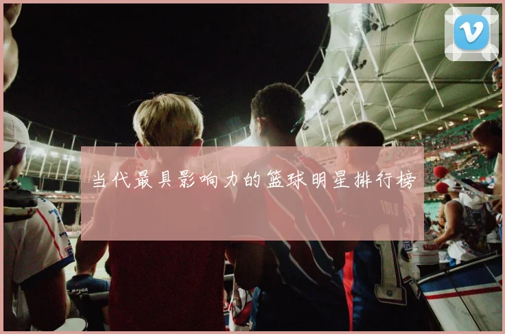 当代最具影响力的篮球明星排行榜