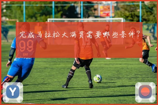 完成马拉松大满贯需要哪些条件？