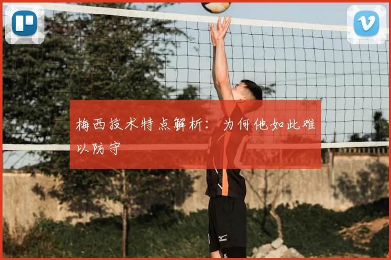 梅西技术特点解析：为何他如此难以防守