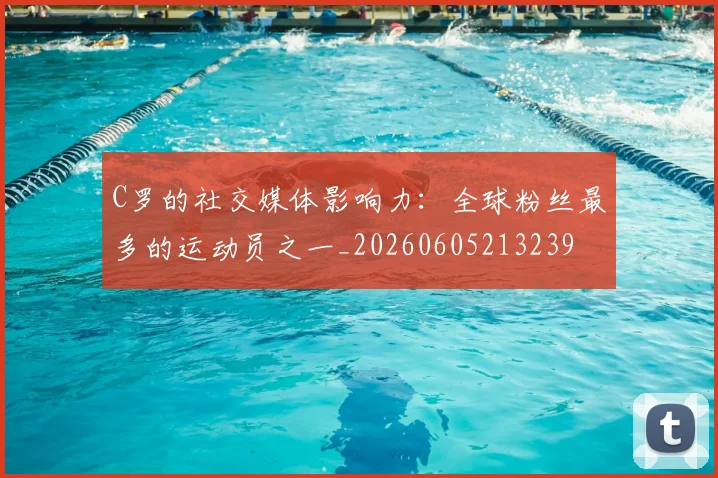 C罗的社交媒体影响力：全球粉丝最多的运动员之一_20260605213239