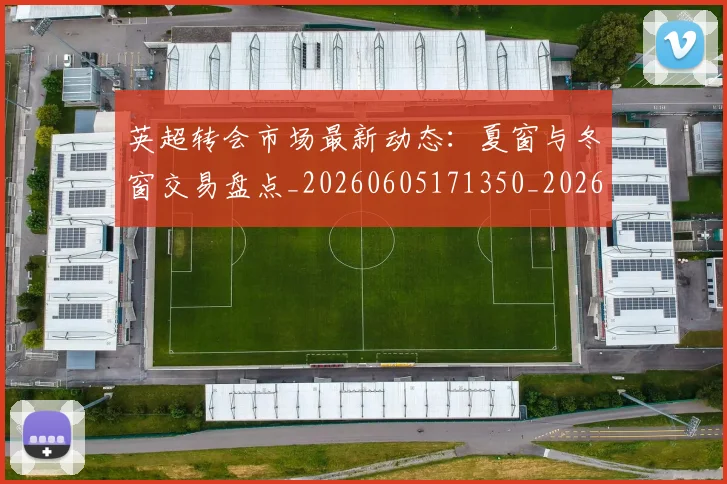 英超转会市场最新动态：夏窗与冬窗交易盘点_20260605171350_20260702174913