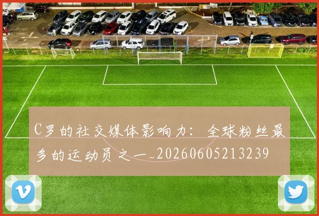 C罗的社交媒体影响力:全球粉丝最多的运动员之一_20260605213239