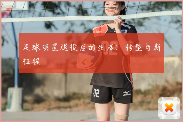 足球明星退役后的生活：转型与新征程