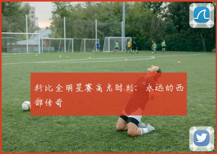科比全明星赛高光时刻:永远的西部传奇