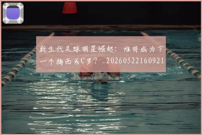 新生代足球明星崛起：谁将成为下一个梅西或C罗？_20260522160921