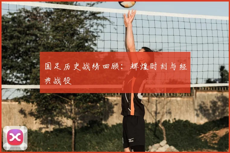 国足历史战绩回顾：辉煌时刻与经典战役
