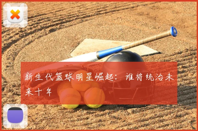 新生代篮球明星崛起:谁将统治未来十年