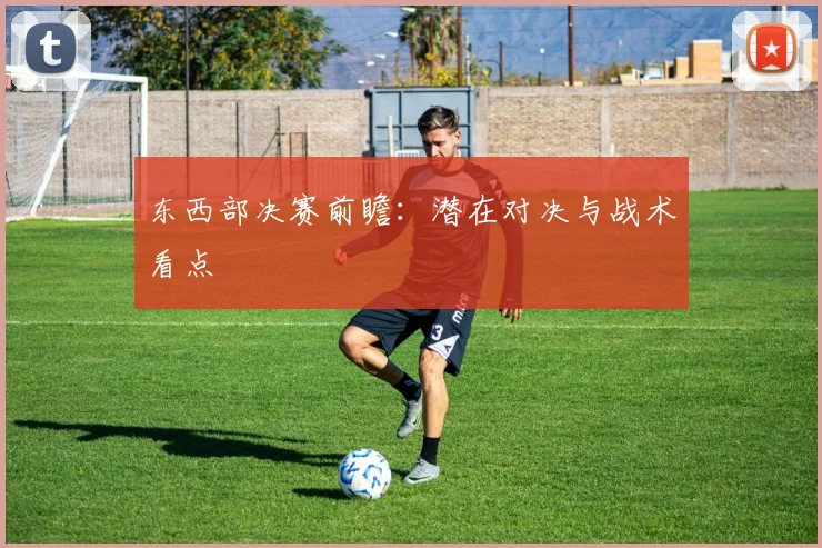 东西部决赛前瞻：潜在对决与战术看点