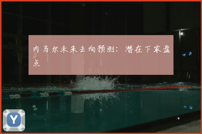 内马尔未来去向预测:潜在下家盘点