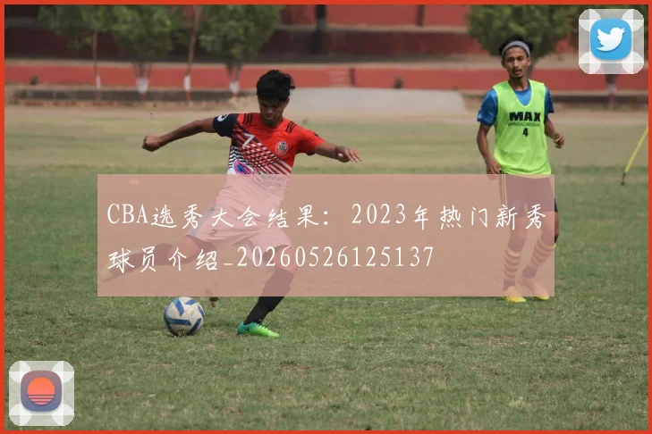 CBA选秀大会结果:2023年热门新秀球员介绍_20260526125137