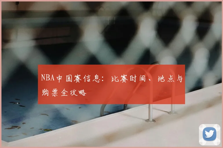 NBA中国赛信息：比赛时间、地点与购票全攻略
