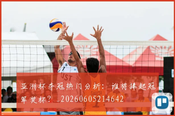 亚洲杯夺冠热门分析：谁将捧起冠军奖杯？_20260605214642