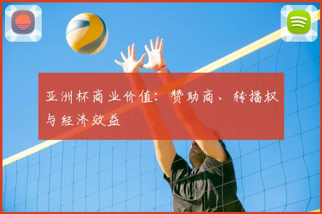 亚洲杯商业价值:赞助商、转播权与经济效益