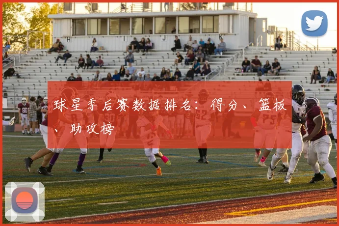 球星季后赛数据排名：得分、篮板、助攻榜