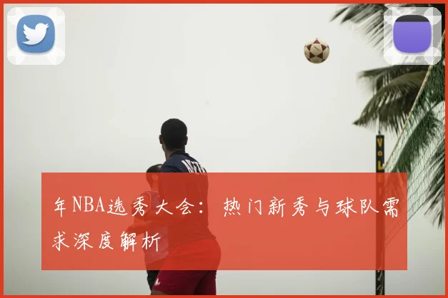 年NBA选秀大会:热门新秀与球队需求深度解析