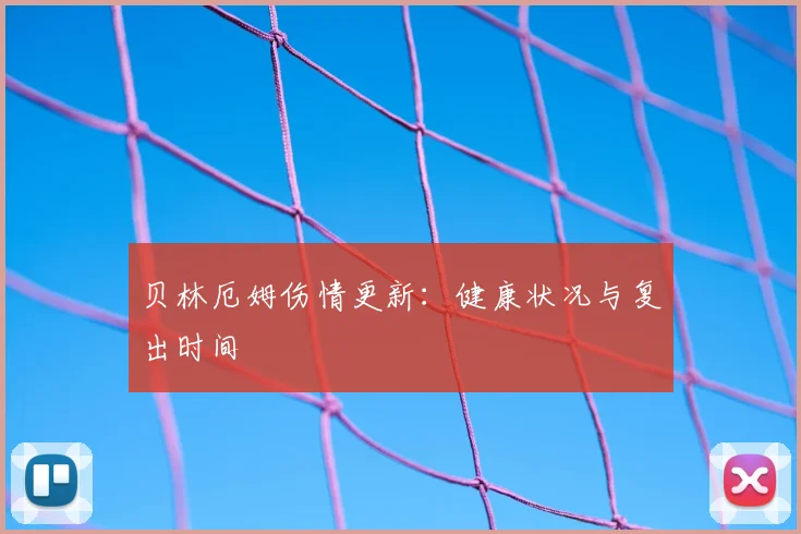 贝林厄姆伤情更新:健康状况与复出时间