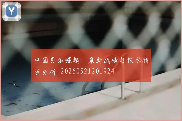 中国男排崛起:最新战绩与技术特点分析_20260521201924