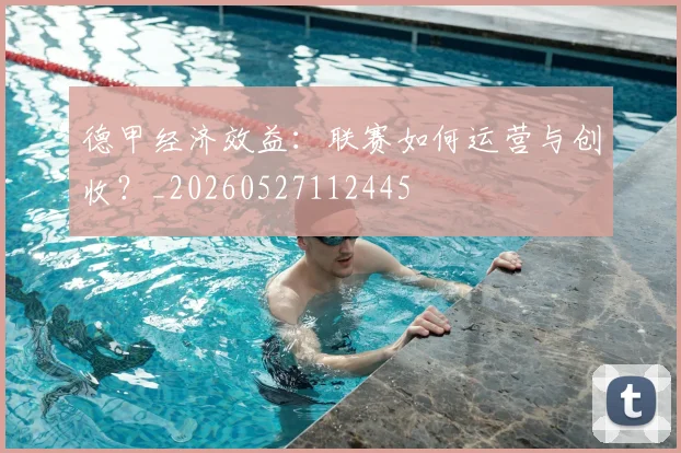 德甲经济效益：联赛如何运营与创收？_20260527112445