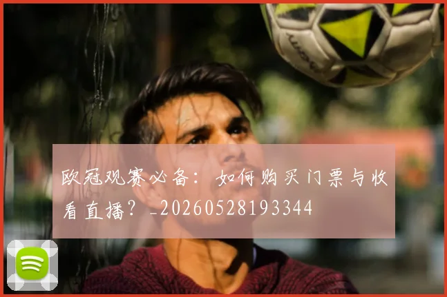 欧冠观赛必备：如何购买门票与收看直播？_20260528193344
