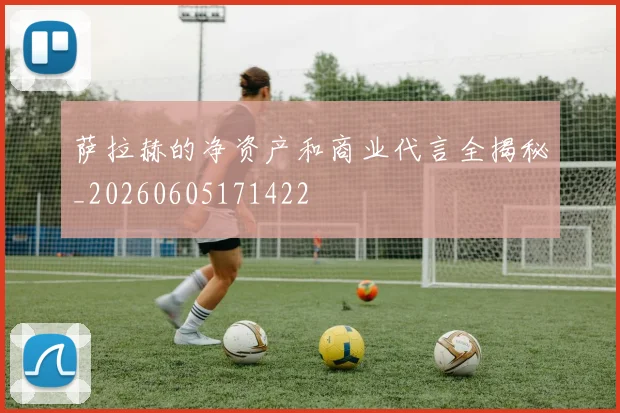 萨拉赫的净资产和商业代言全揭秘_20260605171422
