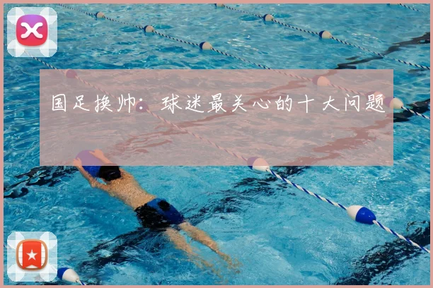 国足换帅:球迷最关心的十大问题