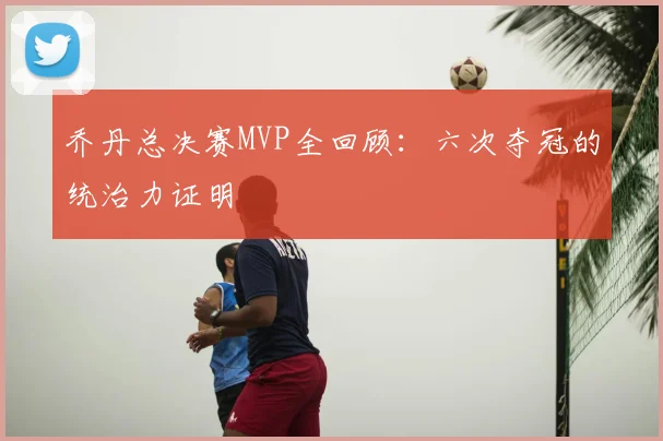 乔丹总决赛MVP全回顾：六次夺冠的统治力证明