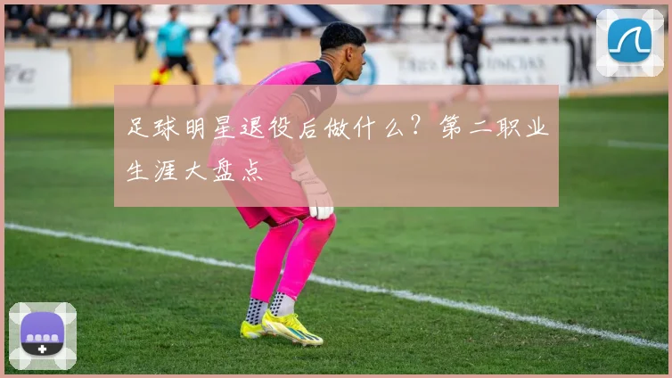 足球明星退役后做什么?第二职业生涯大盘点