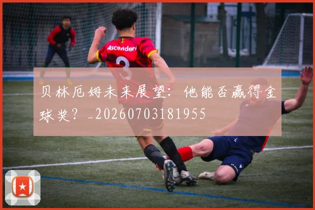 贝林厄姆未来展望:他能否赢得金球奖?_20260703181955