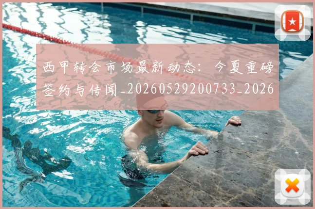 西甲转会市场最新动态：今夏重磅签约与传闻_20260529200733_20260703181934