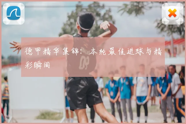 德甲精华集锦：本轮最佳进球与精彩瞬间