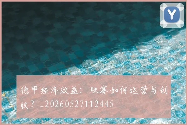德甲经济效益:联赛如何运营与创收?_20260527112445