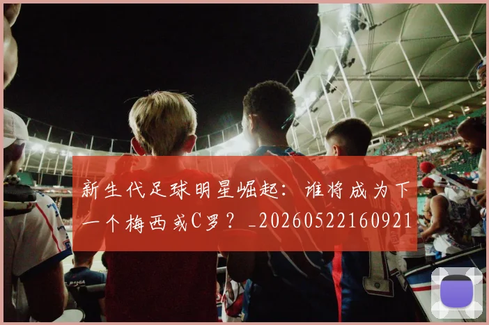 新生代足球明星崛起:谁将成为下一个梅西或C罗?_20260522160921