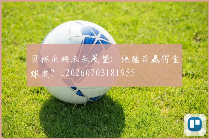 贝林厄姆未来展望：他能否赢得金球奖？_20260703181955