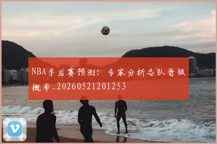 NBA季后赛预测：专家分析各队晋级概率_20260521201253
