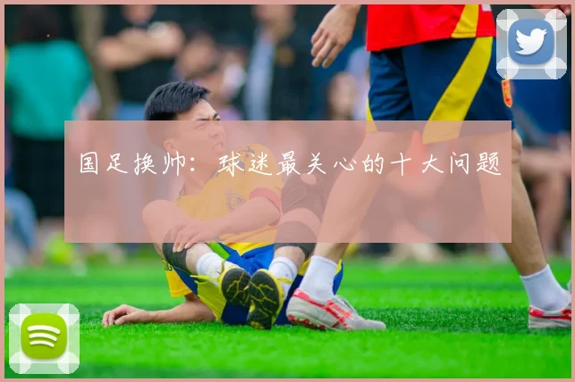 国足换帅：球迷最关心的十大问题