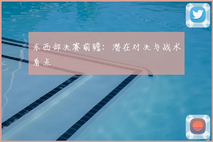 东西部决赛前瞻：潜在对决与战术看点