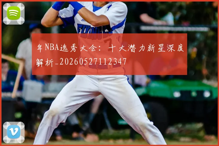 年NBA选秀大会：十大潜力新星深度解析_20260527112347
