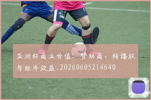 亚洲杯商业价值：赞助商、转播权与经济效益_20260605214640