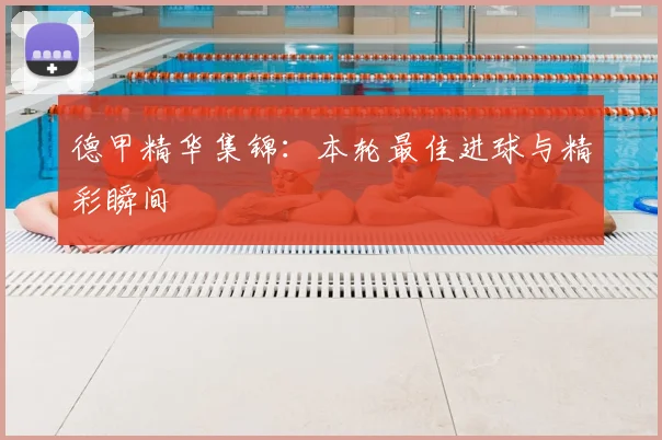 德甲精华集锦：本轮最佳进球与精彩瞬间