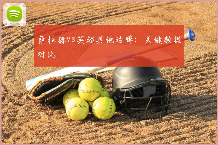 萨拉赫vs英超其他边锋：关键数据对比