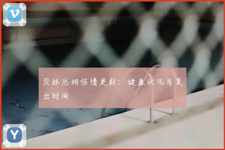 贝林厄姆伤情更新：健康状况与复出时间