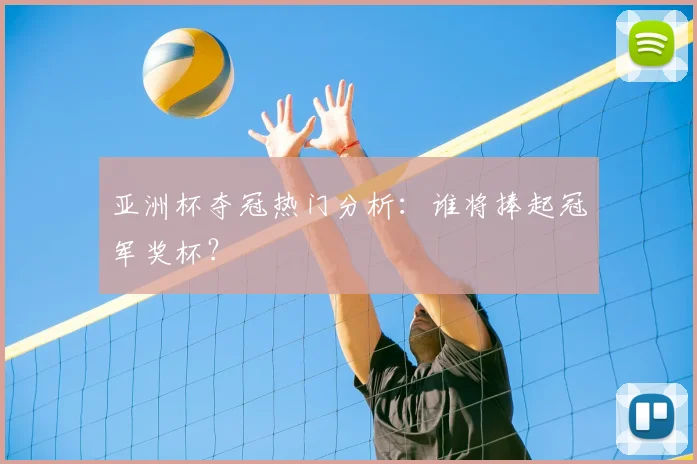 亚洲杯夺冠热门分析：谁将捧起冠军奖杯？
