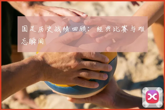国足历史战绩回顾:经典比赛与难忘瞬间